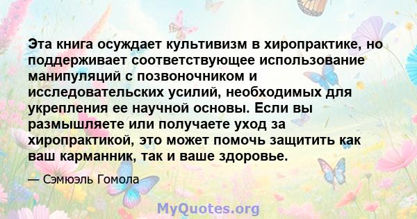 Эта книга осуждает культивизм в хиропрактике, но поддерживает соответствующее использование манипуляций с позвоночником и исследовательских усилий, необходимых для укрепления ее научной основы. Если вы размышляете или