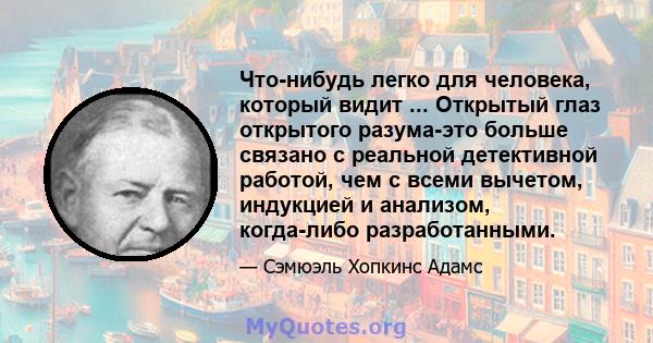 Что-нибудь легко для человека, который видит ... Открытый глаз открытого разума-это больше связано с реальной детективной работой, чем с всеми вычетом, индукцией и анализом, когда-либо разработанными.