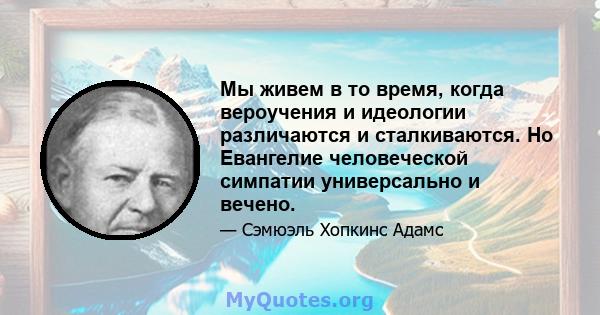 Мы живем в то время, когда вероучения и идеологии различаются и сталкиваются. Но Евангелие человеческой симпатии универсально и вечено.