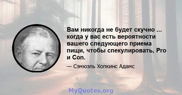 Вам никогда не будет скучно ... когда у вас есть вероятности вашего следующего приема пищи, чтобы спекулировать, Pro и Con.