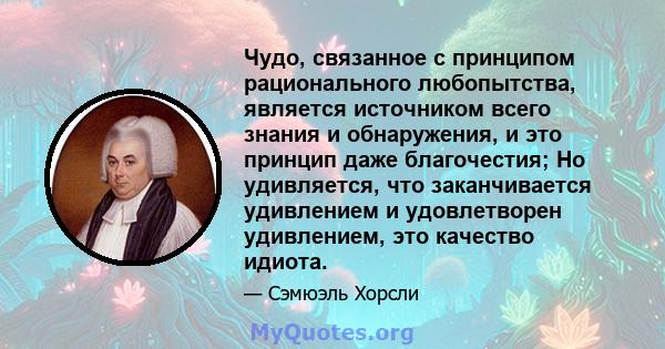 Чудо, связанное с принципом рационального любопытства, является источником всего знания и обнаружения, и это принцип даже благочестия; Но удивляется, что заканчивается удивлением и удовлетворен удивлением, это качество