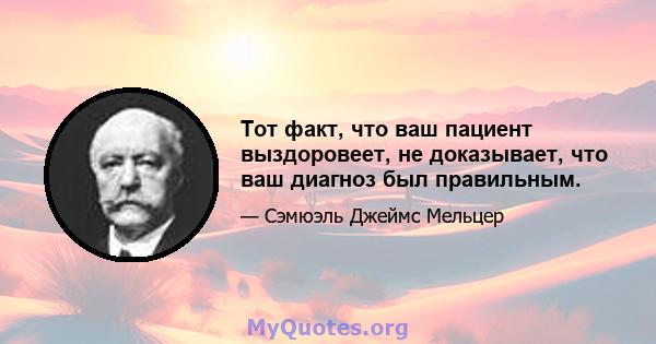 Тот факт, что ваш пациент выздоровеет, не доказывает, что ваш диагноз был правильным.