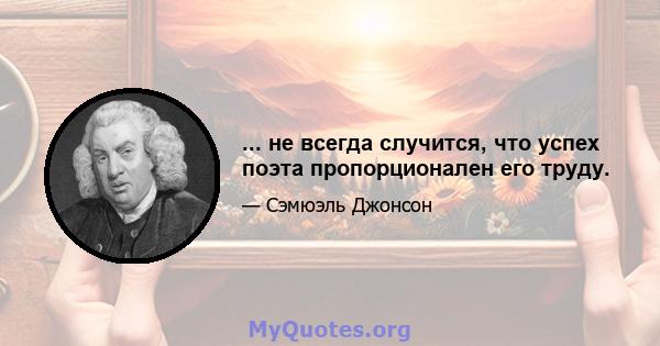 ... не всегда случится, что успех поэта пропорционален его труду.