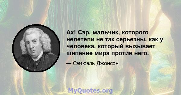 Ах! Сэр, мальчик, которого нелетели не так серьезны, как у человека, который вызывает шипение мира против него.