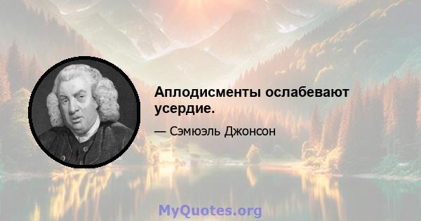 Аплодисменты ослабевают усердие.