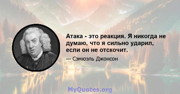 Атака - это реакция. Я никогда не думаю, что я сильно ударил, если он не отскочит.