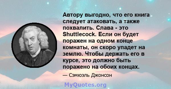 Автору выгодно, что его книга следует атаковать, а также похвалить. Слава - это Shuttlecock. Если он будет поражен на одном конце комнаты, он скоро упадет на землю. Чтобы держать его в курсе, это должно быть поражено на 