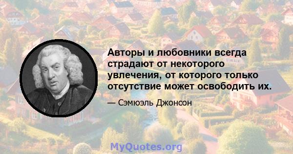 Авторы и любовники всегда страдают от некоторого увлечения, от которого только отсутствие может освободить их.