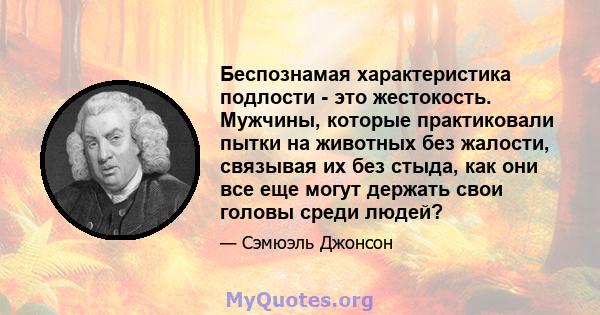 Беспознамая характеристика подлости - это жестокость. Мужчины, которые практиковали пытки на животных без жалости, связывая их без стыда, как они все еще могут держать свои головы среди людей?