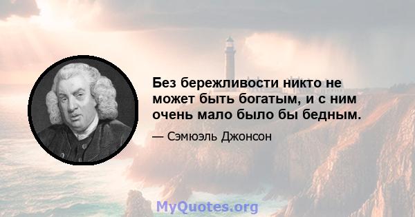 Без бережливости никто не может быть богатым, и с ним очень мало было бы бедным.