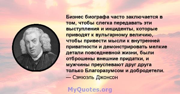 Бизнес биографа часто заключается в том, чтобы слегка передавать эти выступления и инциденты, которые приводят к вульгарному величию, чтобы привести мысли к внутренней приватности и демонстрировать мелкие детали