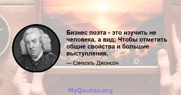 Бизнес поэта - это изучить не человека, а вид; Чтобы отметить общие свойства и большие выступления.