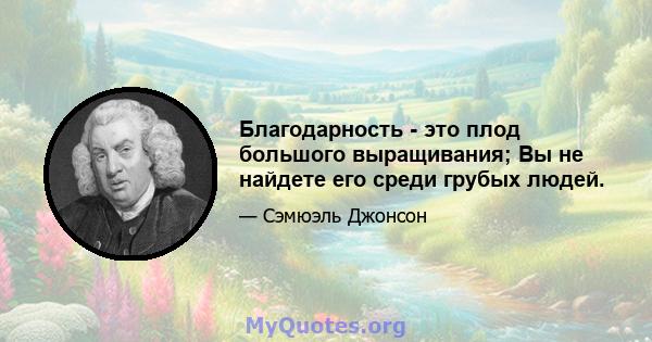 Благодарность - это плод большого выращивания; Вы не найдете его среди грубых людей.