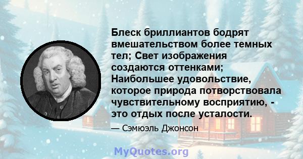 Блеск бриллиантов бодрят вмешательством более темных тел; Свет изображения создаются оттенками; Наибольшее удовольствие, которое природа потворствовала чувствительному восприятию, - это отдых после усталости.