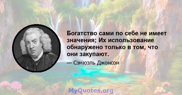 Богатство сами по себе не имеет значения; Их использование обнаружено только в том, что они закупают.