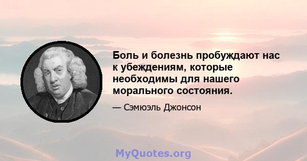 Боль и болезнь пробуждают нас к убеждениям, которые необходимы для нашего морального состояния.