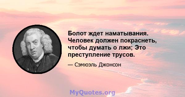 Болот ждет наматывания. Человек должен покраснеть, чтобы думать о лжи; Это преступление трусов.