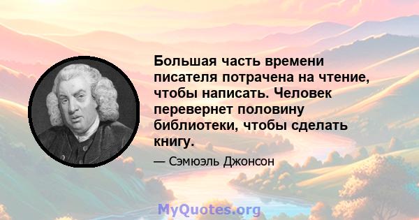 Большая часть времени писателя потрачена на чтение, чтобы написать. Человек перевернет половину библиотеки, чтобы сделать книгу.