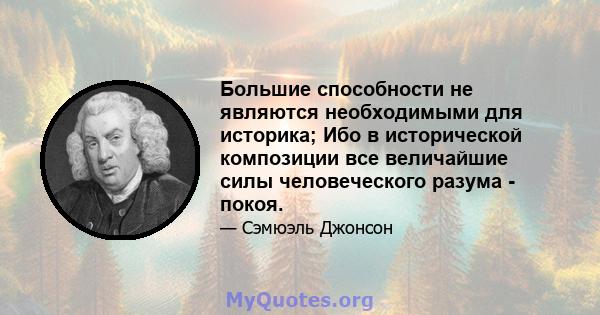 Большие способности не являются необходимыми для историка; Ибо в исторической композиции все величайшие силы человеческого разума - покоя.