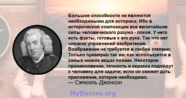 Большие способности не являются необходимыми для историка; Ибо в исторической композиции все величайшие силы человеческого разума - покоя. У него есть факты, готовые к его руке; Так что нет никаких упражнений