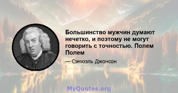 Большинство мужчин думают нечетко, и поэтому не могут говорить с точностью. Полем Полем