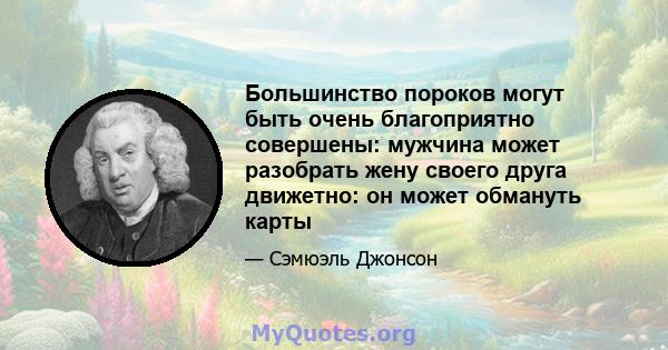 Большинство пороков могут быть очень благоприятно совершены: мужчина может разобрать жену своего друга движетно: он может обмануть карты