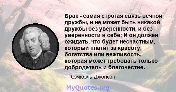 Брак - самая строгая связь вечной дружбы, и не может быть никакой дружбы без уверенности, и без уверенности в себе; И он должен ожидать, что будет несчастным, который платит за красоту, богатства или вежливость, которая 