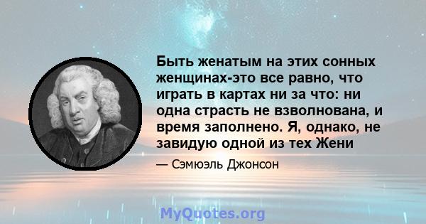 Быть женатым на этих сонных женщинах-это все равно, что играть в картах ни за что: ни одна страсть не взволнована, и время заполнено. Я, однако, не завидую одной из тех Жени