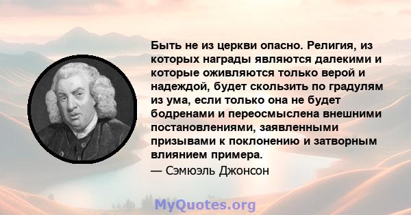 Быть не из церкви опасно. Религия, из которых награды являются далекими и которые оживляются только верой и надеждой, будет скользить по градулям из ума, если только она не будет бодренами и переосмыслена внешними