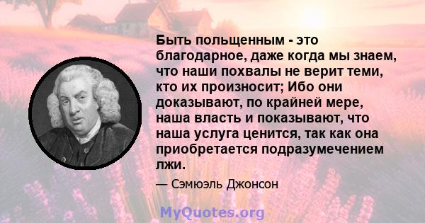 Быть польщенным - это благодарное, даже когда мы знаем, что наши похвалы не верит теми, кто их произносит; Ибо они доказывают, по крайней мере, наша власть и показывают, что наша услуга ценится, так как она