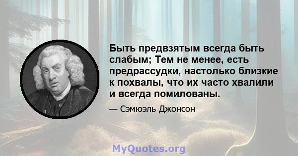 Быть предвзятым всегда быть слабым; Тем не менее, есть предрассудки, настолько близкие к похвалы, что их часто хвалили и всегда помилованы.