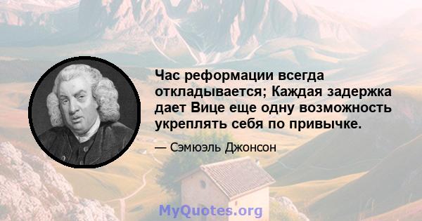 Час реформации всегда откладывается; Каждая задержка дает Вице еще одну возможность укреплять себя по привычке.