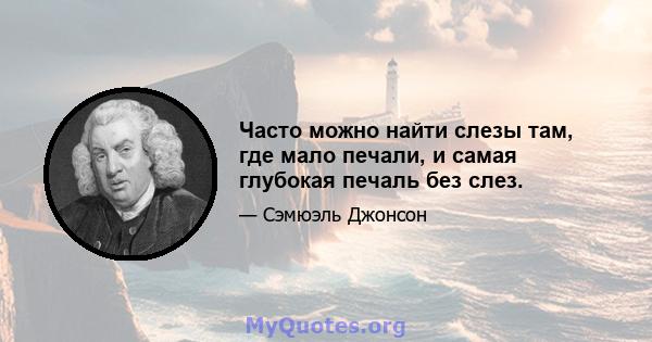 Часто можно найти слезы там, где мало печали, и самая глубокая печаль без слез.