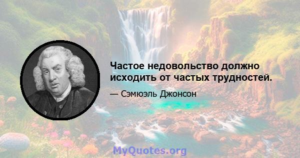 Частое недовольство должно исходить от частых трудностей.