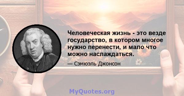 Человеческая жизнь - это везде государство, в котором многое нужно перенести, и мало что можно наслаждаться.