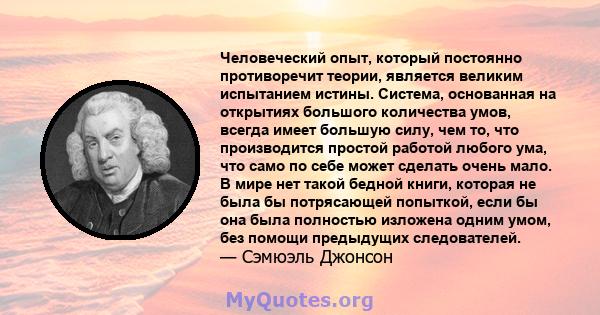 Человеческий опыт, который постоянно противоречит теории, является великим испытанием истины. Система, основанная на открытиях большого количества умов, всегда имеет большую силу, чем то, что производится простой