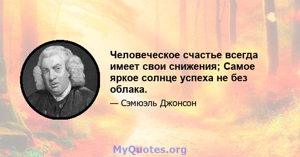 Человеческое счастье всегда имеет свои снижения; Самое яркое солнце успеха не без облака.