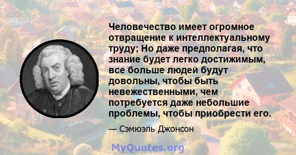 Человечество имеет огромное отвращение к интеллектуальному труду; Но даже предполагая, что знание будет легко достижимым, все больше людей будут довольны, чтобы быть невежественными, чем потребуется даже небольшие