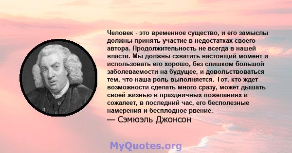 Человек - это временное существо, и его замыслы должны принять участие в недостатках своего автора. Продолжительность не всегда в нашей власти. Мы должны схватить настоящий момент и использовать его хорошо, без слишком