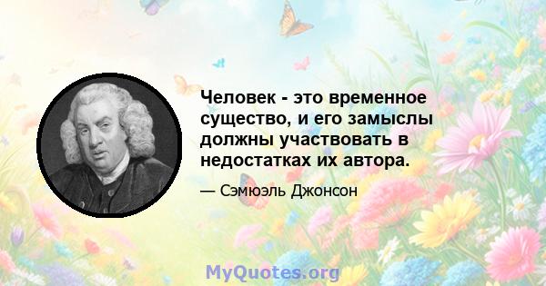 Человек - это временное существо, и его замыслы должны участвовать в недостатках их автора.