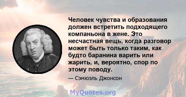 Человек чувства и образования должен встретить подходящего компаньона в жене. Это несчастная вещь, когда разговор может быть только таким, как будто баранина варить или жарить, и, вероятно, спор по этому поводу.