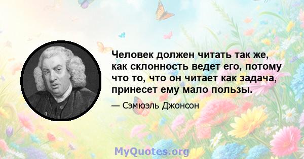 Человек должен читать так же, как склонность ведет его, потому что то, что он читает как задача, принесет ему мало пользы.