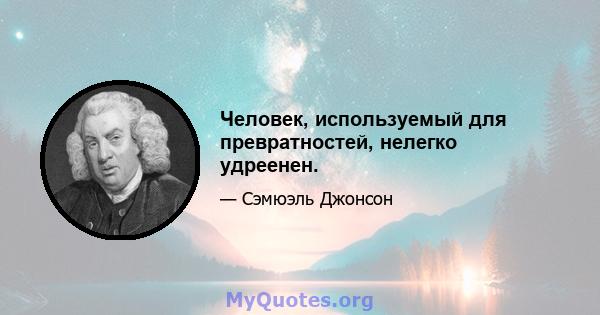 Человек, используемый для превратностей, нелегко удреенен.