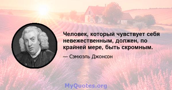 Человек, который чувствует себя невежественным, должен, по крайней мере, быть скромным.