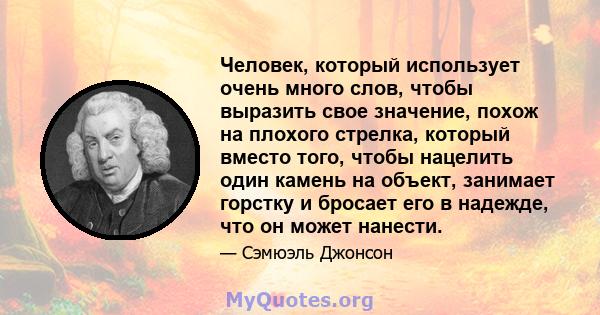 Человек, который использует очень много слов, чтобы выразить свое значение, похож на плохого стрелка, который вместо того, чтобы нацелить один камень на объект, занимает горстку и бросает его в надежде, что он может