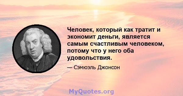 Человек, который как тратит и экономит деньги, является самым счастливым человеком, потому что у него оба удовольствия.