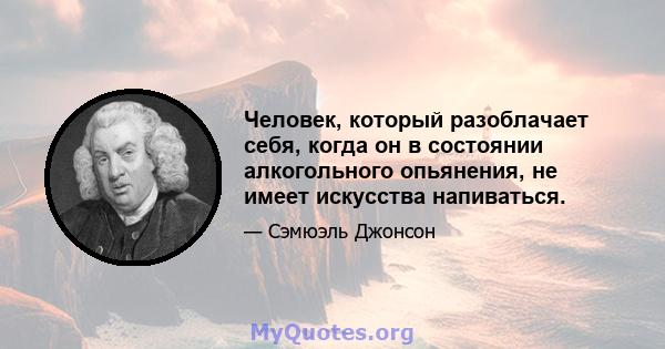 Человек, который разоблачает себя, когда он в состоянии алкогольного опьянения, не имеет искусства напиваться.