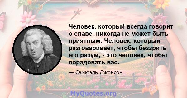 Человек, который всегда говорит о славе, никогда не может быть приятным. Человек, который разговаривает, чтобы беззрить его разум, - это человек, чтобы порадовать вас.