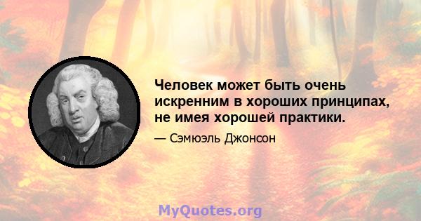 Человек может быть очень искренним в хороших принципах, не имея хорошей практики.