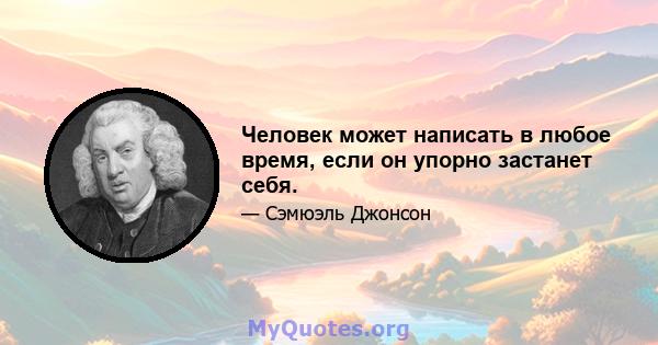 Человек может написать в любое время, если он упорно застанет себя.